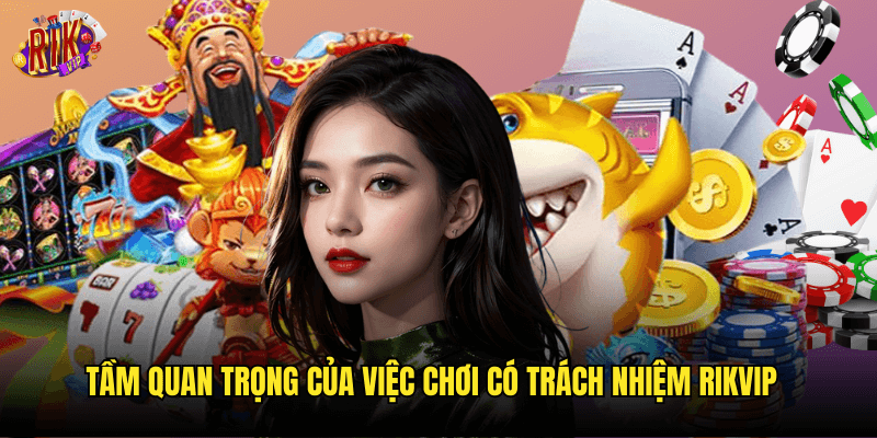 Tầm Quan Trọng Của Việc Chơi Có Trách Nhiệm Rikvip